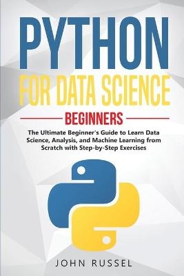 Python for Data Science: The Ultimate Beginner's Guide to Learn Data Science, Analysis, and Machine  Learning from Scratch with Step-by-Step Exercises