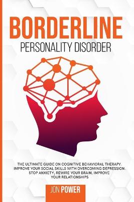 Borderline Personality Disorder: The Ultimate Guide on Cognitive Behavioral Therapy. Improve Your Social  Skills with Overcoming Depression. Stop Anxiety, Rewire Your Brain, Improve Your Relationships