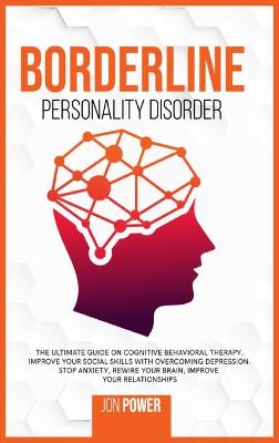 Borderline Personality Disorder: The Ultimate Guide on Cognitive Behavioral Therapy. Improve Your Social  Skills with Overcoming Depression. Stop Anxiety, Rewire Your Brain, Improve Your Relationships
