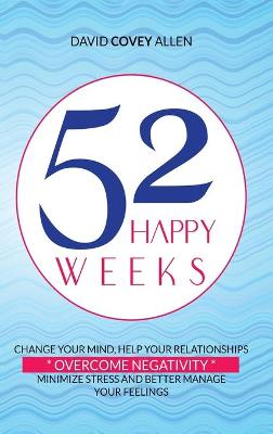 52 Happy Weeks: Change Your Mind, Help Your Relationships, Overcome Negativity, Minimize  Stress and Better Manage Your Feelings