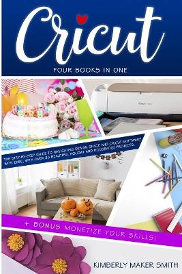 Cricut: Four Books in One: The Step-By-Step Guide To Navigating Design Space E  Cricut Software With Ease, with Over 33 Beautiful Holiday E Household Projects. plus BONUS Monetize Your Skills!