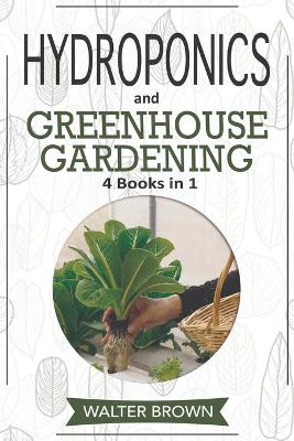 Hydroponics and Greenhouse Gardening: 4 in 1 - The Complete Guide to Growing Healthy Vegetables, Herbs, and Fruit  Year-Round