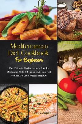 Mediterranean Diet Cookbook For Beginners: The Ultimate Mediterranean Diet for Beginners With 50 Fresh and Foolproof  Recipes To Lose Weight Rapidly