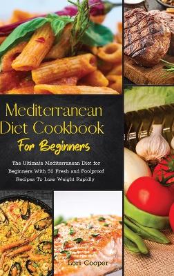 Mediterranean Diet Cookbook For Beginners: The Ultimate Mediterranean Diet for Beginners With 50 Fresh and Foolproof  Recipes To Lose Weight Rapidly