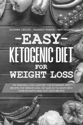 Easy Ketogenic Diet for Weight Loss: The Essential Low Carb Diet for Beginners with Recipes for Weight Loss. Get  Quickly in Shape with Over 80 Simple and Tasty Keto Recipes
