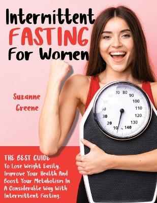 Intermittent Fasting for Women: The Best Guide to Lose Weight Easily. Improve Your Health and Boost Your  Metabolism in a Considerable Way with Intermittent Fasting.