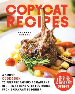 Copycat Recipes: A Simple Cookbook to Prepare Famous Restaurant Recipes at Home with Low  Budget. From Breakfast to Dinner. Including Tips to Present Dishes