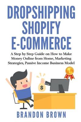 Dropshipping Shopify E-Commerce: A Step by Step Guide on How to Make Money Online from Home, Marketing  Strategies Passive Income Business Model