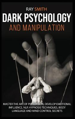 Dark Psychology and Manipulation: Master the Art of Persuasion, Develop Emotional Influence, NLP, Hypnosis  Techniques, Body Language and Mind Control Secrets