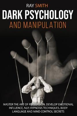 Dark Psychology and Manipulation: Master the Art of Persuasion, Develop Emotional Influence, NLP, Hypnosis  Techniques, Body Language and Mind Control Secrets