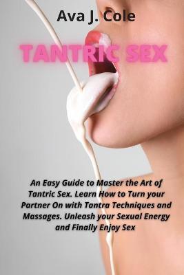 Tantric Sex: An Easy Guide to Master the Art of Tantric Sex. Learn How to Turn your  Partner On with Tantra Techniques and Massages. Unleash your Sexual Energy and Finally Enjoy Sex