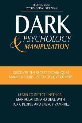 Dark Psychology & Manipulation: Discover Secret Techniques Manipulators Use to Deceive Others Learn to  Detect Unethical Manipulation and Deal with Toxic Personalities and Energy Vampires