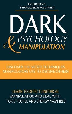 Dark Psychology & Manipulation: Discover Secret Techniques Manipulators Use to Deceive Others Learn to  Detect Unethical Manipulation and Deal with Toxic Personalities and Energy Vampires
