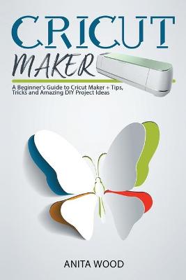 Cricut Maker: A Beginner's Guide to Cricut Maker plus Amazing DIY Project plus Tips and Tricks
