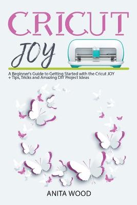 Cricut Joy: A Beginner's Guide to Getting Started with the Cricut JOY plus Amazing DIY  Project plus Tips and Tricks