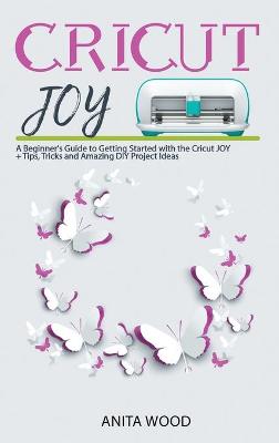 Cricut Joy: A Beginner's Guide to Getting Started with the Cricut JOY plus Amazing DIY  Project plus Tips and Tricks