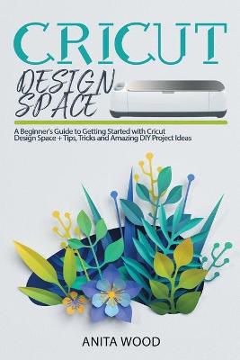 Cricut Design Space: A Beginner's Guide to Getting Started with Cricut Design Space plus Amazing DIY  Project plus Tips and Tricks