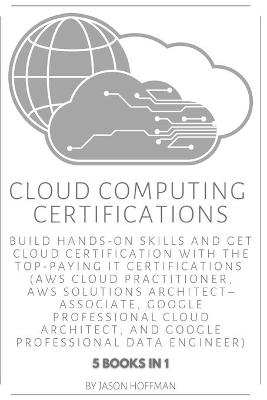 Cloud Computing Certifications: Build hands-on skills and get cloud certification with the Top-Paying IT  Certifications: AWS Cloud Practitioner, AWS Solutions Architect-Associate, Google Professional Cloud Architect and Google Professional Data Engineer