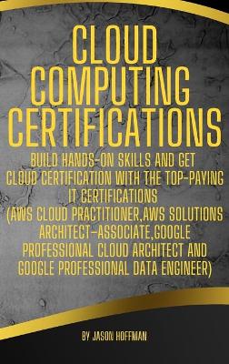 Cloud Computing Certifications: Build hands-on skills and get cloud certification with the Top-Paying IT  Certifications (AWS Cloud Practitioner, AWS Solutions Architect-Associate, Google Professional Cloud Architect and Google Professional Data Engineer)