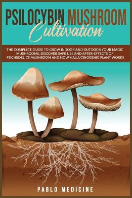 Psilocybin Mushroom Cultivation: The Complete Guide to Grow Indoor and Outdoor your Magic Mushrooms. Discover  safe use and after- effects of Psychedelics Mushroom and How Hallucinogenic Plant Works