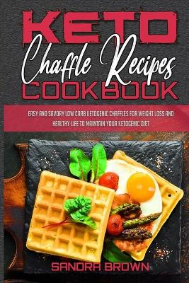 Keto Chaffle Recipes Cookbook: Easy And Savory Low Carb Ketogenic Chaffles For Weight Loss And Healthy Life  to Maintain your Ketogenic Diet