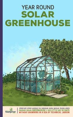 Year Round Solar Greenhouse: Step-By-Step Guide to Design And Build Your Own Passive Solar Greenhouse in  as Little as 30 Days Without Drowning in a Sea of Technical Jargon