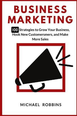 Business Marketing: 100 Strategies to Grow Your Business, Hook New Customers, and Make More Sales