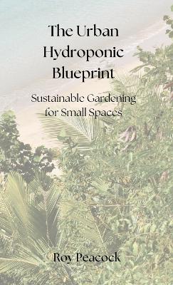 Urban Hydroponic Blueprint: Sustainable Gardening for Small Spaces Library ed.