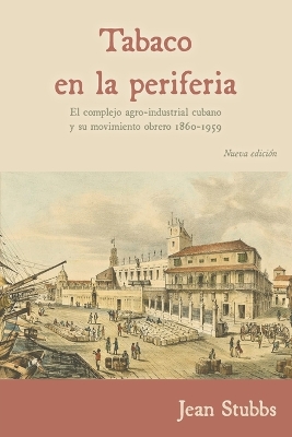 Tobaco en la periferia: El complejo agro-industrial cubano y su movimiento obrero 1860-1959 Nueva Edicion ed.