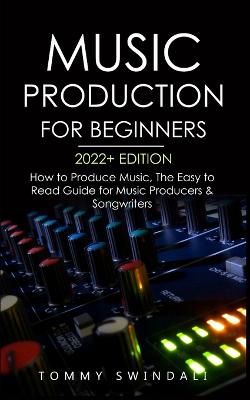Music Production For Beginners 2022plus Edition: How to Produce Music, The Easy to Read Guide for Music Producers &  Songwriters (music business, electronic dance music, songwriting, producing music)