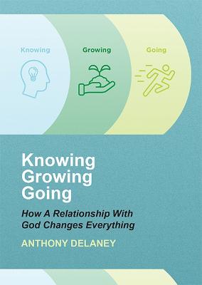 Knowing Growing Going: How A Relationship With God Changes Everything