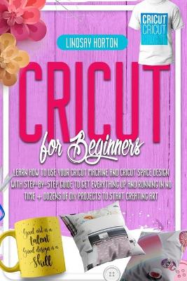 Cricut: For Beginners: Learn How To Use Your Cricut Machine And Cricut Space Design  With Step-By-Step Guide To Get Everything Up And Running In No Time plus Dozens Of DIY Projects To Start Creating Art