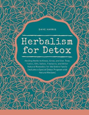 Herbalism for Detox: Healing Herbs to Know, Grow, and Use. Teas, Tonics, Oils, Salves, Tinctures,  and Other Natural Remedies for the Entire Family (Includes a Special Detox Program with Natural Recipes)