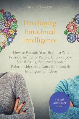 Developing Emotional Intelligence: How to Retrain Your Brain to Win Friends, Influence People, Improve your  Social Skills, Achieve Happier Relationships, and Raise Emotionally Intelligent Children