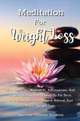 Meditation for Weight Loss: How Powerful Meditation, Affirmations, And Healthy Eating Habits Lead To Fat  Burn. Stop Emotional Eating For A Natural And Rapid Weight Loss.