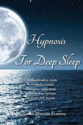 Hypnosis for Deep Sleep: A Comprehensive Guide To Powerful Guided Meditation, Deep Sleep Hypnosis And  Bedtime Stories To Fall Asleep.