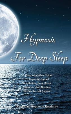 Hypnosis for Deep Sleep: A Comprehensive Guide To Powerful Guided Meditation, Deep Sleep Hypnosis And  Bedtime Stories To Fall Asleep.