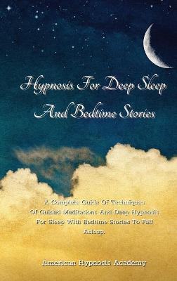 Hypnosis For Deep Sleep And Bedtime Stories: A Complete Guide Of Techniques Of Guided Meditations And Deep Hypnosis For  Sleep With Bedtime Stories To Fall Asleep.