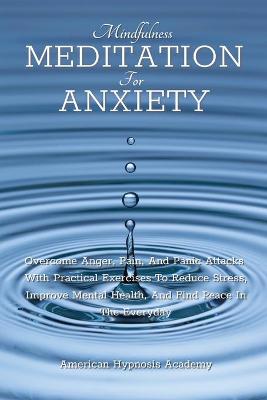 Mindfulness Meditation for Anxiety: Overcome Anger, Pain, And Panic Attacks With Practical Exercises To Reduce  Stress, Improve Mental Health, And Find Peace In The Everyday