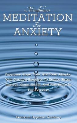 Mindfulness Meditation for Anxiety: Overcome Anger, Pain, And Panic Attacks With Practical Exercises To Reduce  Stress, Improve Mental Health, And Find Peace In The Everyday
