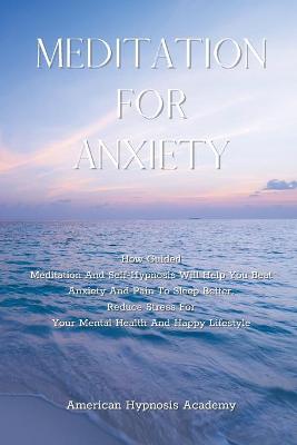 Meditation for Anxiety: How Guided Meditation And Self-Hypnosis Will Help You Beat Anxiety And Pain  To Sleep Better. Reduce Stress For Your Mental Health And Happy Lifestyle