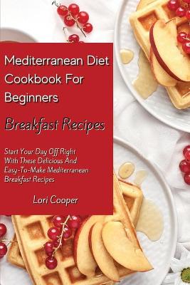Mediterranean Diet Cookbook For Beginners Breakfast Recipes: Start Your Day Off Right With These Delicious And Easy-To-Make Mediterranean  Breakfast Recipes