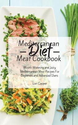 Mediterranean Diet Meat Cookbook: Mouth-Watering and Juicy Mediterranean Meat Recipes For Beginners and  Advanced Users
