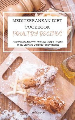 Mediterranean Diet Cookbook Poultry Recipes: Stay Healthy, Eat Well, And Lose Weight Through These Easy And Delicious  Poultry Recipes