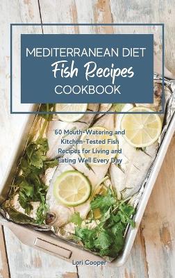 Mediterranean Diet Cookbook Fish Recipes: 60 Mouth-Watering and Kitchen-Tested Fish Recipes for Living and Eating Well  Every Day