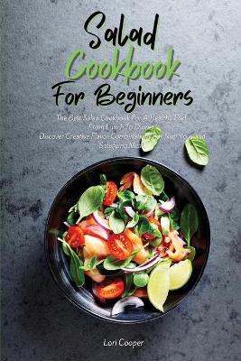 Salad Cookbook For Beginners: The Best Salad Cookbook For A Healthy Diet From Lunch To Dinner. Discover  Creative Flavor Combinations For Nutritious And Satisfying Meals