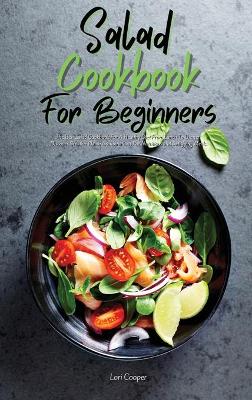 Salad Cookbook For Beginners: The Best Salad Cookbook For A Healthy Diet From Lunch To Dinner. Discover  Creative Flavor Combinations For Nutritious And Satisfying Meals
