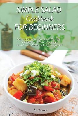 Simple Salad Cookbook For Beginners: Enjoy A Healthy And Lean Lifestyle With These Fresh And Easy To Make Salad  Recipes Boost Your Metabolism For A Rapid Weight Loss