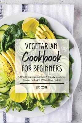 Vegetarian Cookbook For Beginners: 60 Mouth-watering and Budget-Friendly Vegetarian Recipes For Eating Well and  Stay Healthy