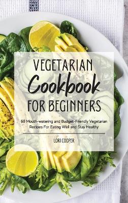 Vegetarian Cookbook For Beginners: 60 Mouth-watering and Budget-Friendly Vegetarian Recipes For Eating Well and  Stay Healthy
